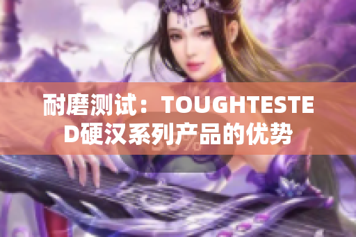 耐磨测试：TOUGHTESTED硬汉系列产品的优势