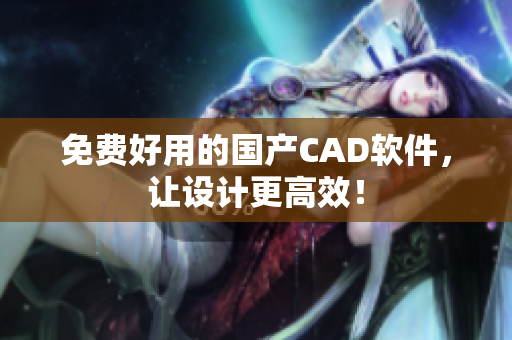 免费好用的国产CAD软件，让设计更高效！