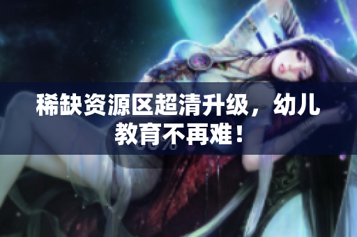 稀缺资源区超清升级，幼儿教育不再难！
