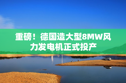重磅！德国造大型8MW风力发电机正式投产
