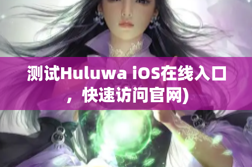 测试Huluwa iOS在线入口，快速访问官网)