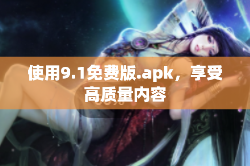 使用9.1免费版.apk，享受高质量内容