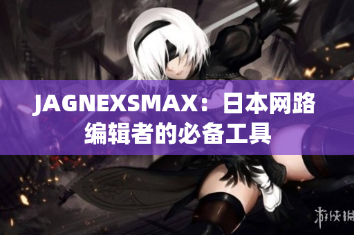 JAGNEXSMAX：日本网路编辑者的必备工具