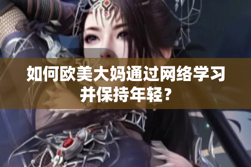 如何欧美大妈通过网络学习并保持年轻？