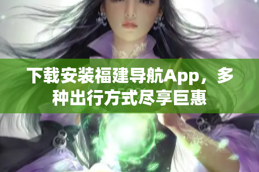 下载安装福建导航App，多种出行方式尽享巨惠