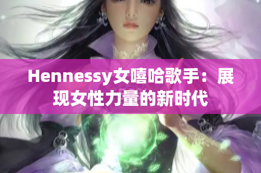 Hennessy女嘻哈歌手：展现女性力量的新时代