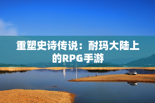 重塑史诗传说：耐玛大陆上的RPG手游