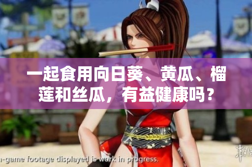 一起食用向日葵、黄瓜、榴莲和丝瓜，有益健康吗？