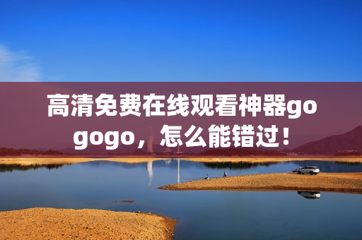 高清免费在线观看神器gogogo，怎么能错过！