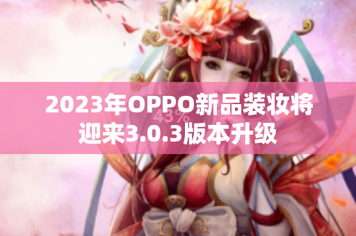 2023年OPPO新品装妆将迎来3.0.3版本升级