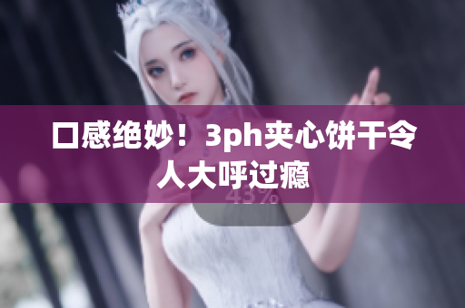 口感绝妙！3ph夹心饼干令人大呼过瘾