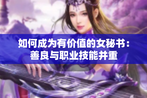 如何成为有价值的女秘书：善良与职业技能并重
