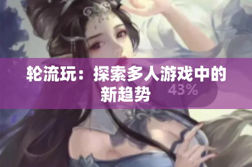 轮流玩：探索多人游戏中的新趋势