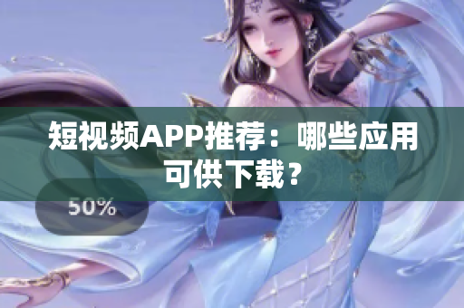 短视频APP推荐：哪些应用可供下载？