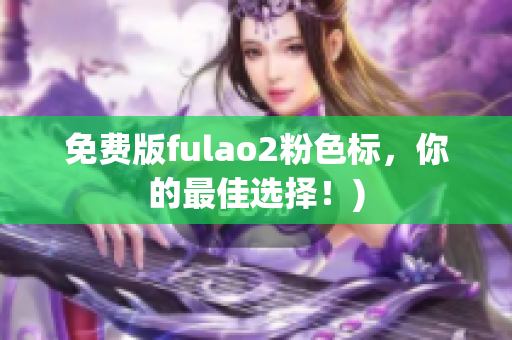 免费版fulao2粉色标，你的最佳选择！)