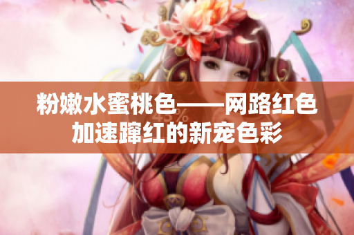 粉嫩水蜜桃色——网路红色加速蹿红的新宠色彩