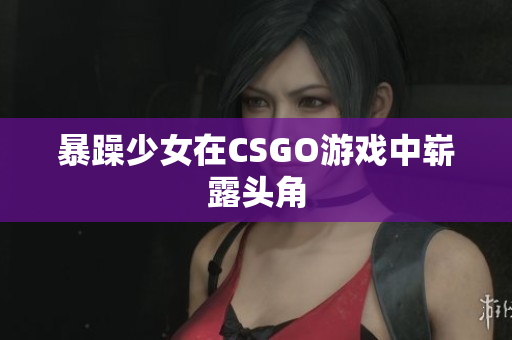 暴躁少女在CSGO游戏中崭露头角