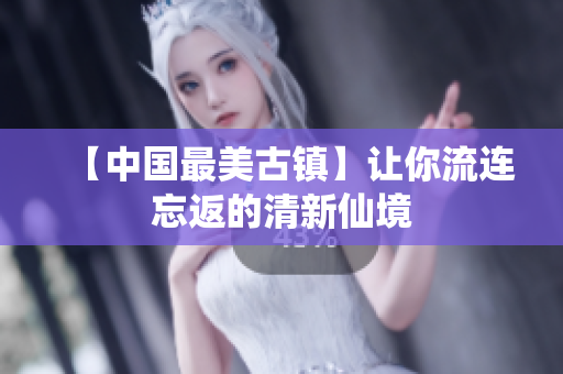 【中国最美古镇】让你流连忘返的清新仙境