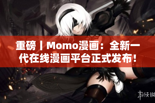 重磅丨Momo漫画：全新一代在线漫画平台正式发布！