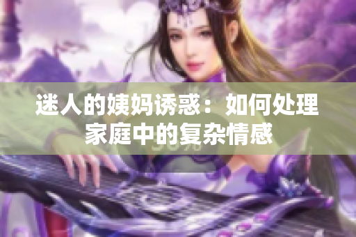 迷人的姨妈诱惑：如何处理家庭中的复杂情感