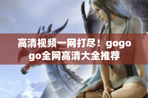 高清视频一网打尽！gogogo全网高清大全推荐
