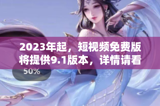 2023年起，短视频免费版将提供9.1版本，详情请看！