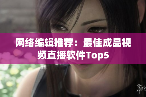 网络编辑推荐：最佳成品视频直播软件Top5