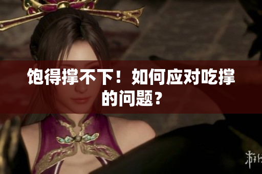 饱得撑不下！如何应对吃撑的问题？