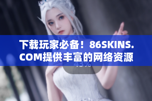 下载玩家必备！86SKINS.COM提供丰富的网络资源