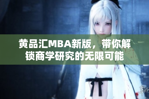 黄品汇MBA新版，带你解锁商学研究的无限可能