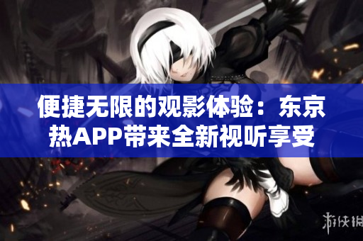 便捷无限的观影体验：东京热APP带来全新视听享受