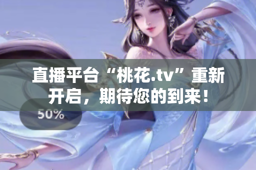 直播平台“桃花.tv”重新开启，期待您的到来！
