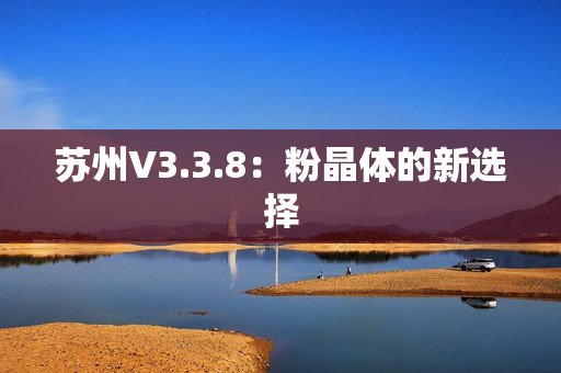 苏州V3.3.8：粉晶体的新选择