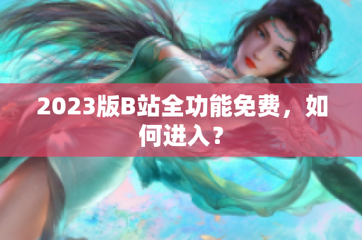 2023版B站全功能免费，如何进入？