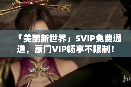 「美丽新世界」SVIP免费通道，豪门VIP畅享不限制！