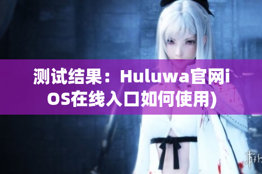 测试结果：Huluwa官网iOS在线入口如何使用)