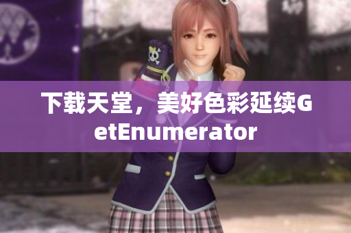 下载天堂，美好色彩延续GetEnumerator
