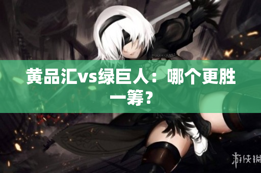 黄品汇vs绿巨人：哪个更胜一筹？