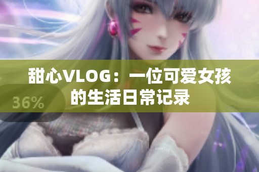 甜心VLOG：一位可爱女孩的生活日常记录