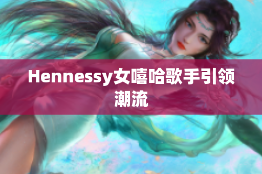 Hennessy女嘻哈歌手引领潮流