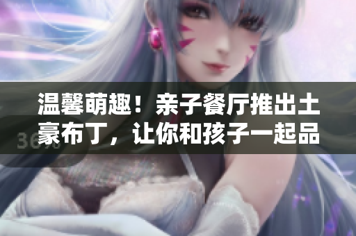 温馨萌趣！亲子餐厅推出土豪布丁，让你和孩子一起品味奢华美味