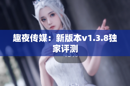 趣夜传媒：新版本v1.3.8独家评测