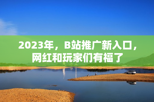 2023年，B站推广新入口，网红和玩家们有福了