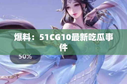 爆料：51CG10最新吃瓜事件