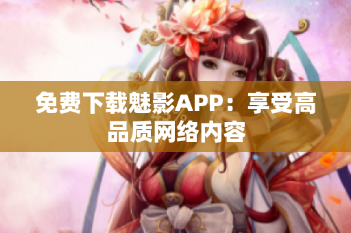 免费下载魅影APP：享受高品质网络内容