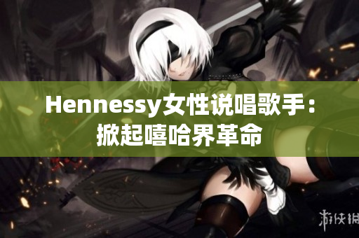 Hennessy女性说唱歌手：掀起嘻哈界革命