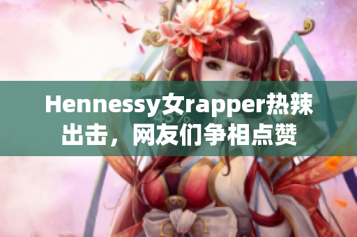 Hennessy女rapper热辣出击，网友们争相点赞