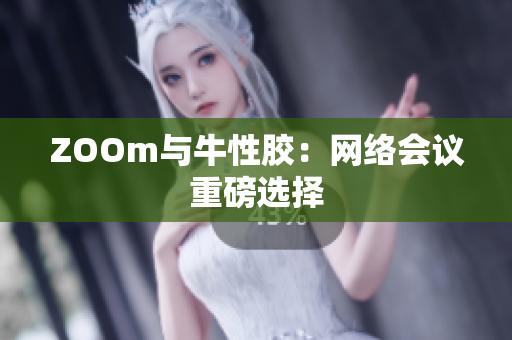 ZOOm与牛性胶：网络会议重磅选择
