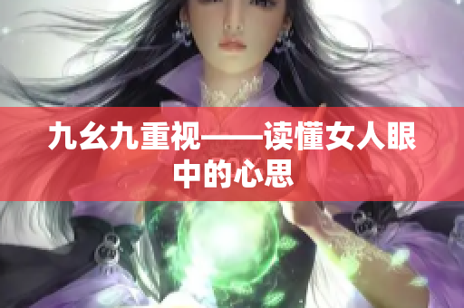 九幺九重视——读懂女人眼中的心思