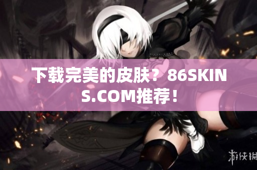 下载完美的皮肤？86SKINS.COM推荐！
